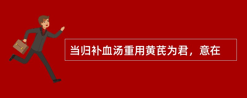 当归补血汤重用黄芪为君，意在