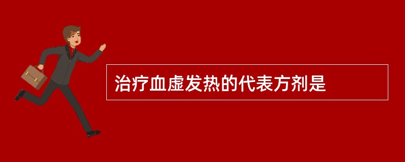 治疗血虚发热的代表方剂是