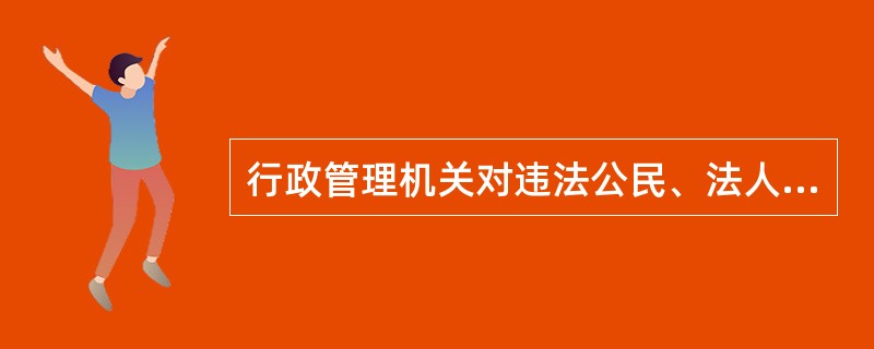 行政管理机关对违法公民、法人的制裁性处理是
