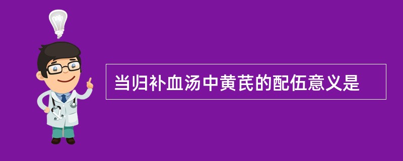 当归补血汤中黄芪的配伍意义是