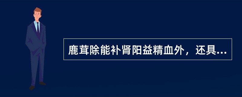 鹿茸除能补肾阳益精血外，还具有的功效是