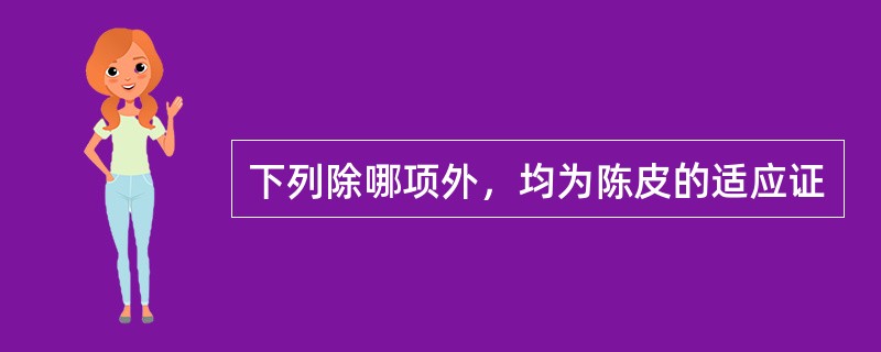 下列除哪项外，均为陈皮的适应证