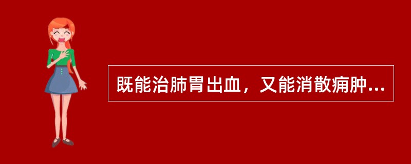 既能治肺胃出血，又能消散痈肿、生肌敛疮的药物是