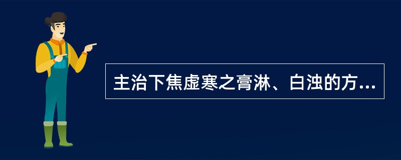 主治下焦虚寒之膏淋、白浊的方剂是