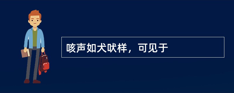 咳声如犬吠样，可见于