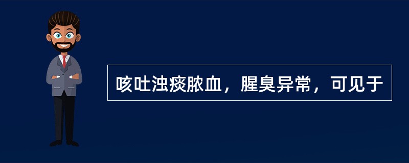 咳吐浊痰脓血，腥臭异常，可见于