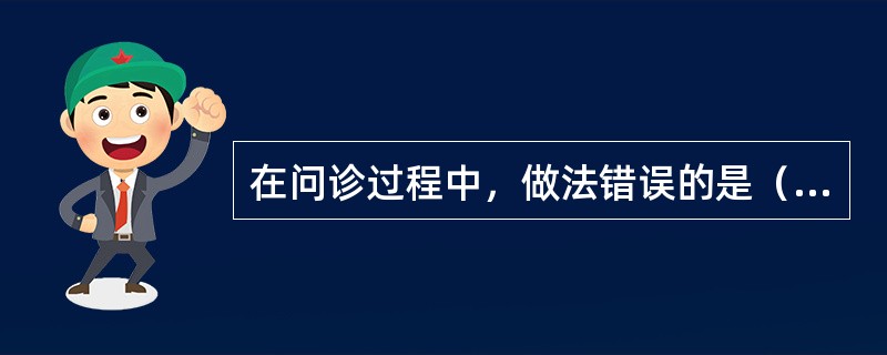 在问诊过程中，做法错误的是（　　）。