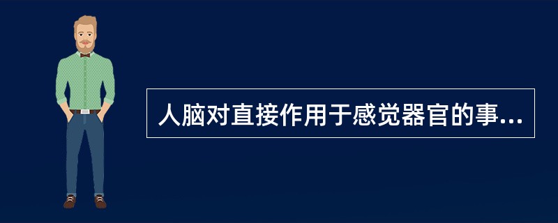 人脑对直接作用于感觉器官的事物整体属性的反映为