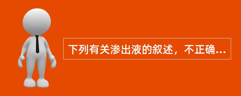 下列有关渗出液的叙述，不正确的是