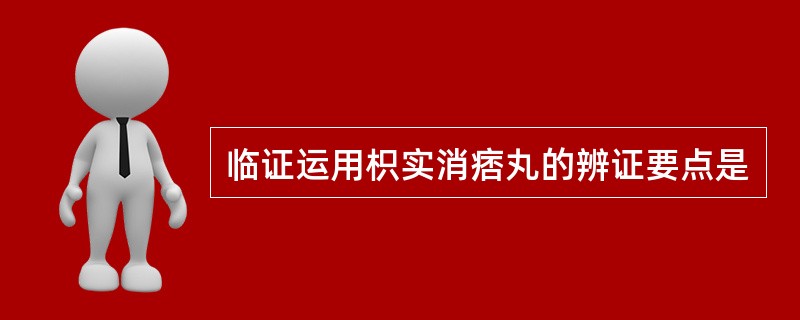 临证运用枳实消痞丸的辨证要点是