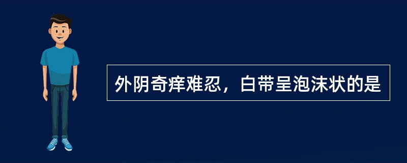 外阴奇痒难忍，白带呈泡沫状的是