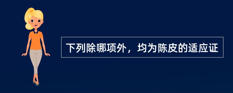 下列除哪项外，均为陈皮的适应证