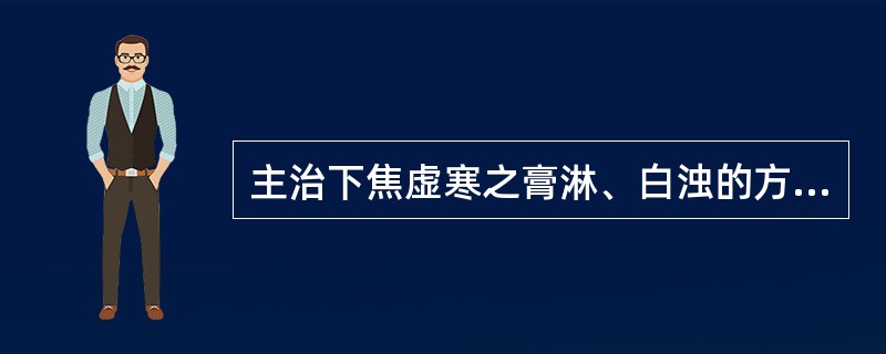 主治下焦虚寒之膏淋、白浊的方剂是