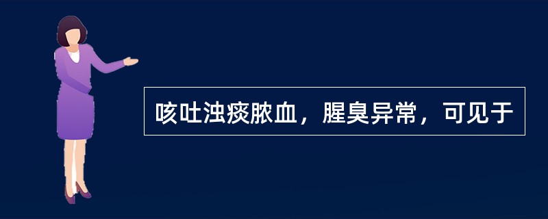 咳吐浊痰脓血，腥臭异常，可见于