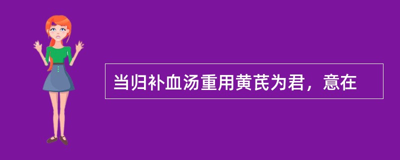 当归补血汤重用黄芪为君，意在