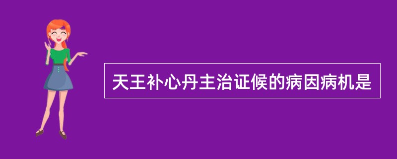 天王补心丹主治证候的病因病机是