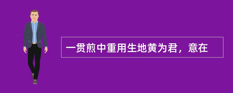 一贯煎中重用生地黄为君，意在