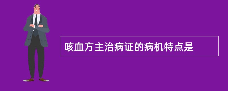 咳血方主治病证的病机特点是