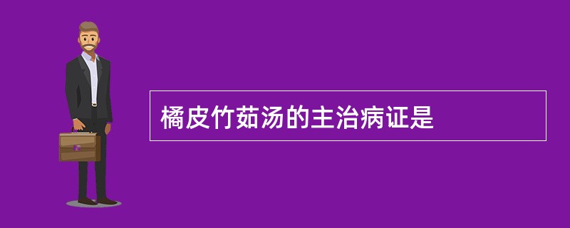 橘皮竹茹汤的主治病证是