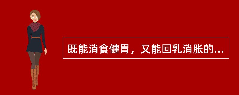 既能消食健胃，又能回乳消胀的药物是