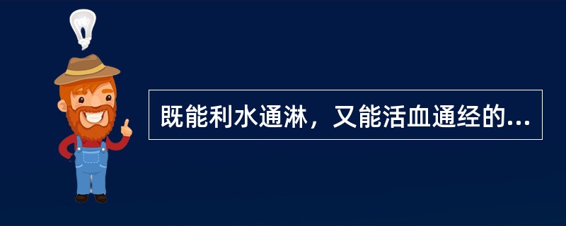 既能利水通淋，又能活血通经的药物是