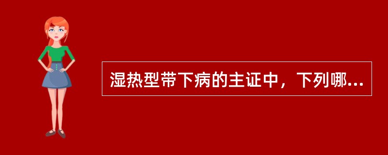 湿热型带下病的主证中，下列哪项是错误的；