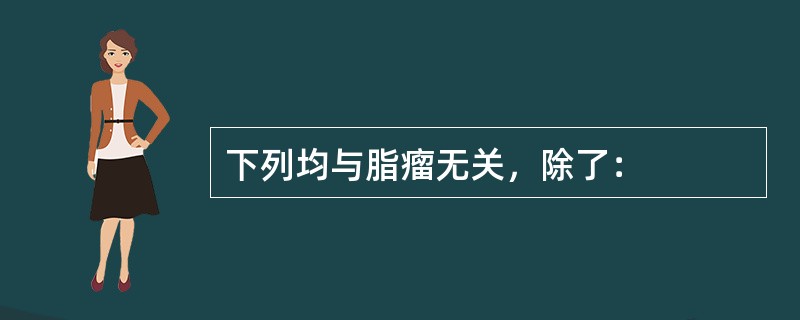 下列均与脂瘤无关，除了：