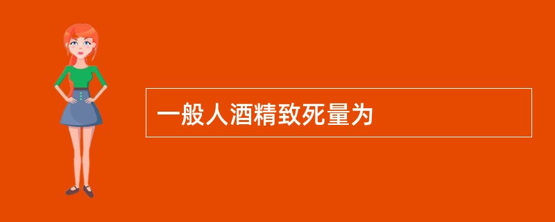一般人酒精致死量为
