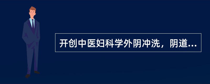 开创中医妇科学外阴冲洗，阴道纳药外治法之先河的是