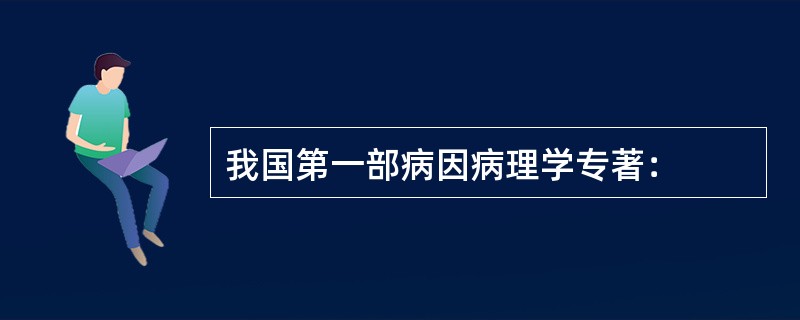 我国第一部病因病理学专著：