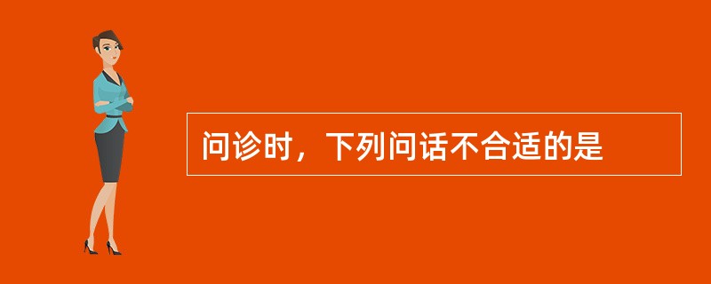 问诊时，下列问话不合适的是