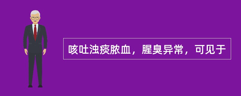 咳吐浊痰脓血，腥臭异常，可见于