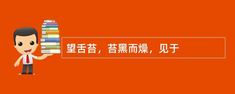 望舌苔，苔黑而燥，见于