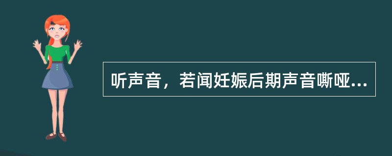 听声音，若闻妊娠后期声音嘶哑甚至不能出声多为