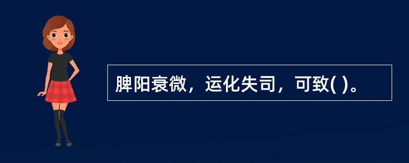 脾阳衰微，运化失司，可致( )。