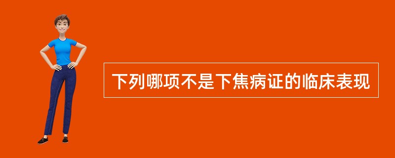 下列哪项不是下焦病证的临床表现