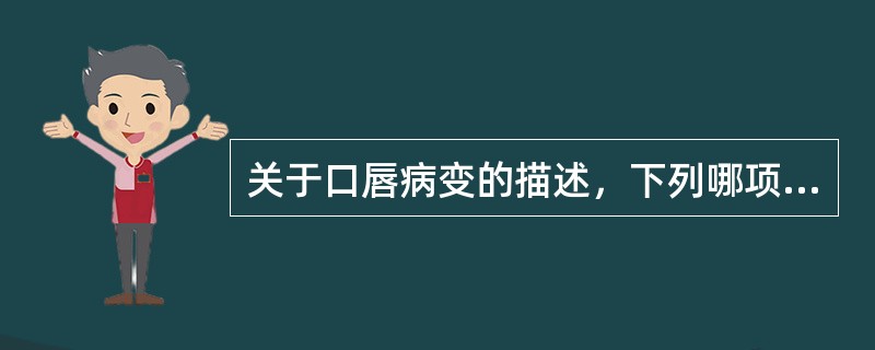 关于口唇病变的描述，下列哪项是错误的