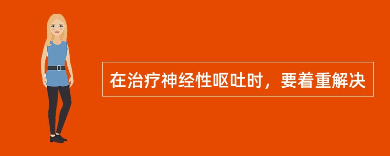 在治疗神经性呕吐时，要着重解决