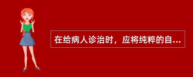 在给病人诊治时，应将纯粹的自己的利益放在一边，集中全部精力关注病人的利益是