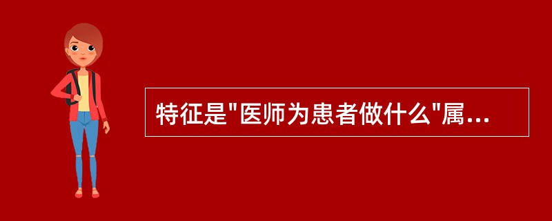 特征是"医师为患者做什么"属于以下哪种医患之间的模式