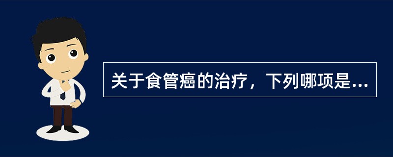 关于食管癌的治疗，下列哪项是错误的?