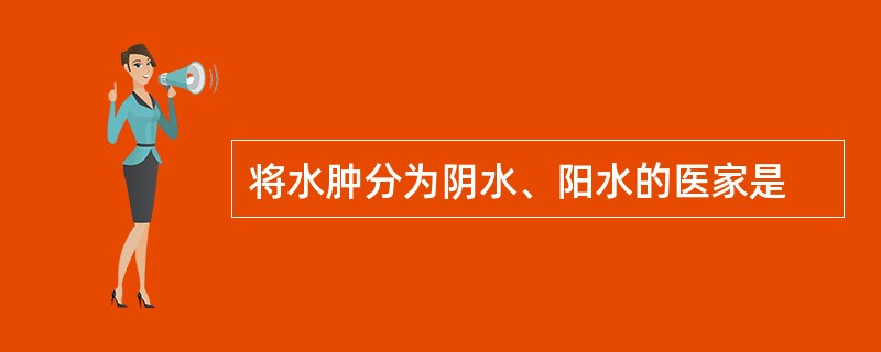 将水肿分为阴水、阳水的医家是