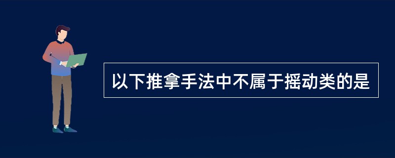 以下推拿手法中不属于摇动类的是