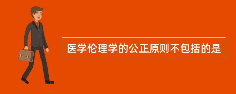 医学伦理学的公正原则不包括的是