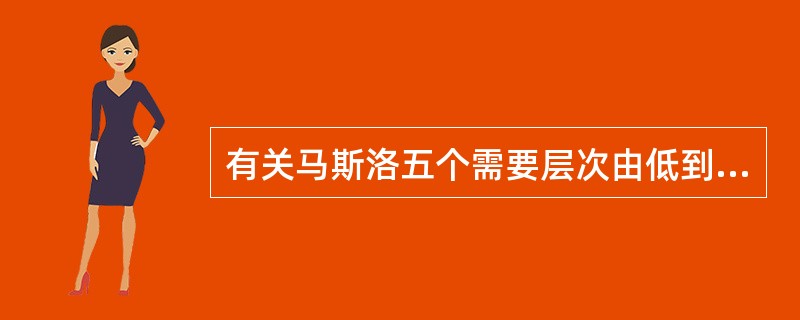 有关马斯洛五个需要层次由低到高的顺序，以下正确的是