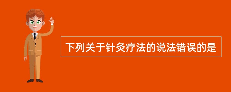 下列关于针灸疗法的说法错误的是