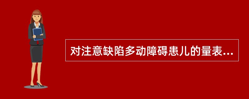 对注意缺陷多动障碍患儿的量表评定下列说法不正确的是