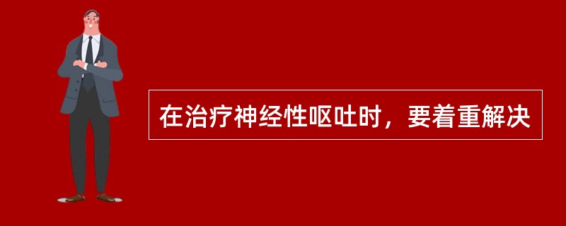 在治疗神经性呕吐时，要着重解决