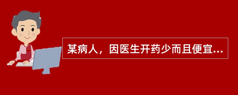 某病人，因医生开药少而且便宜，所以对医生有意见，诊治医生在对病<br />人作解释时，以下哪一点是不当的