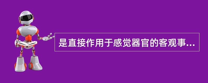是直接作用于感觉器官的客观事物的个别属性的反映